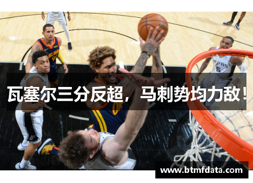 瓦塞尔三分反超，马刺势均力敌！